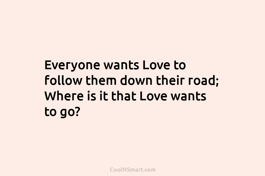Everyone wants Love to follow them down their road; Where is it that Love wants...