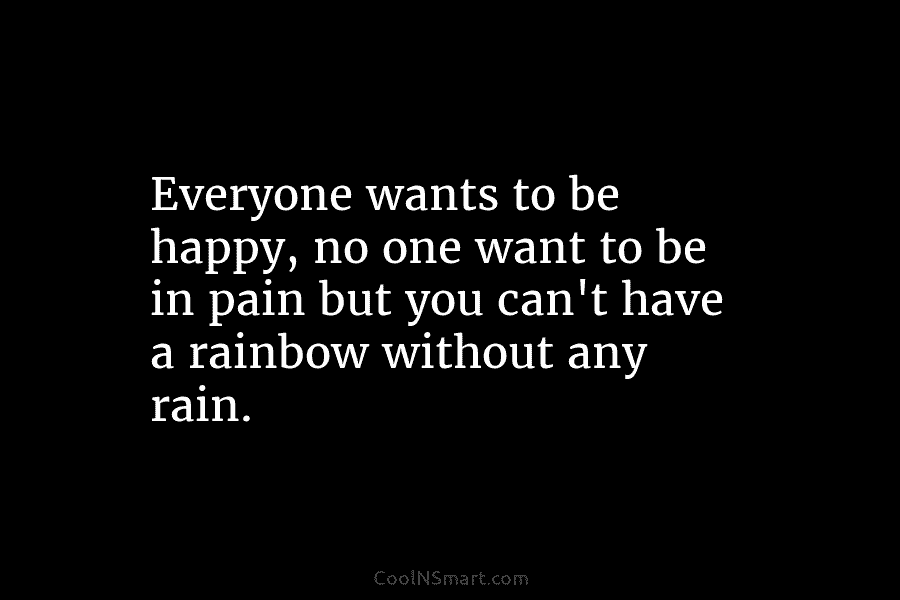 Everyone wants to be happy, no one want to be in pain but you can’t have a rainbow without any...