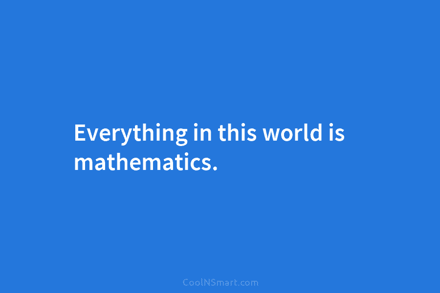 Everything in this world is mathematics.