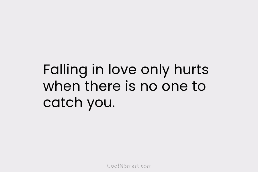 Falling in love only hurts when there is no one to catch you.