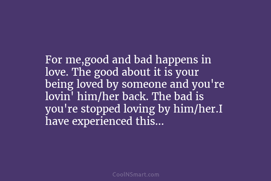 For me,good and bad happens in love. The good about it is your being loved...
