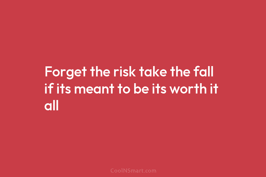 Forget the risk take the fall if its meant to be its worth it all