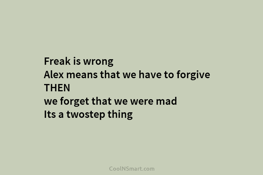 Freak is wrong Alex means that we have to forgive THEN we forget that we...
