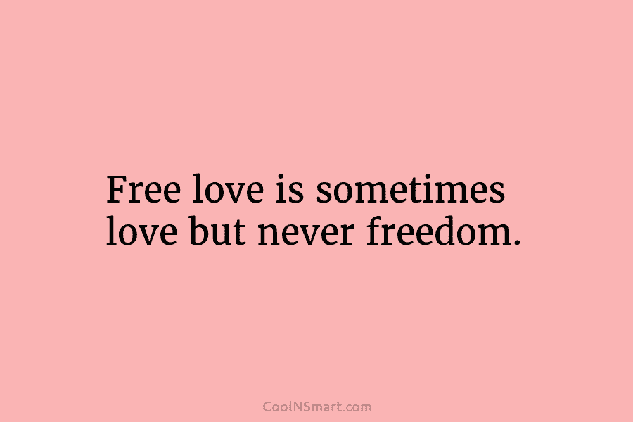 Free love is sometimes love but never freedom.