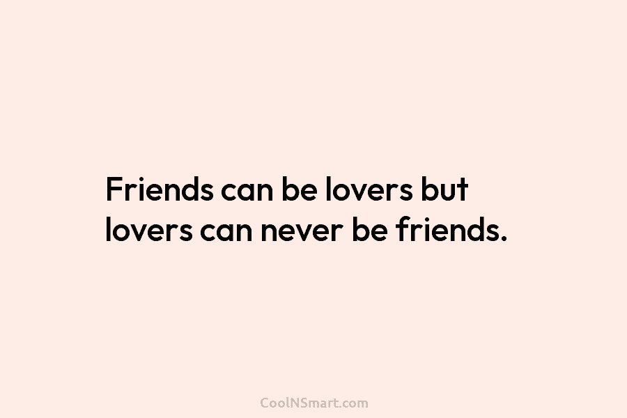 Friends can be lovers but lovers can never be friends.