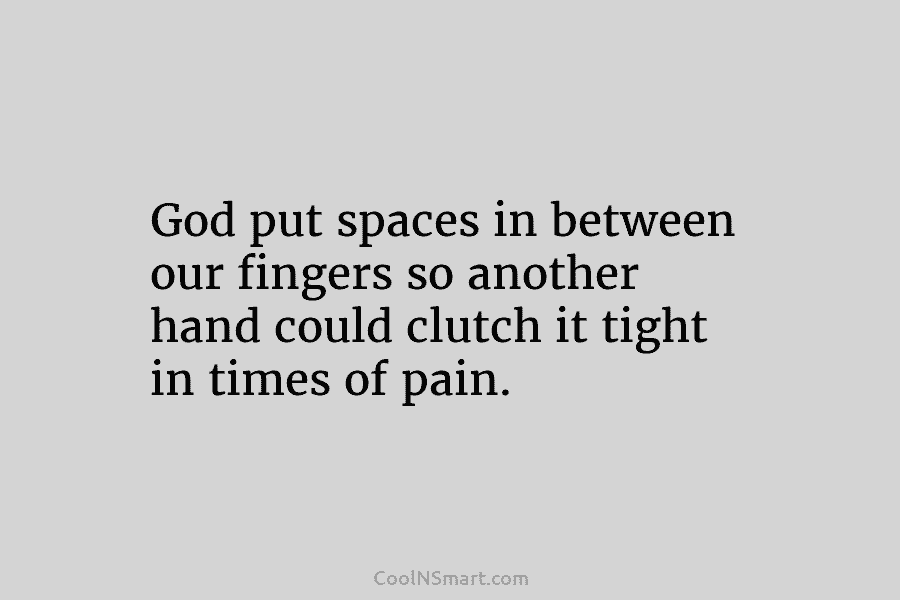 God put spaces in between our fingers so another hand could clutch it tight in times of pain.