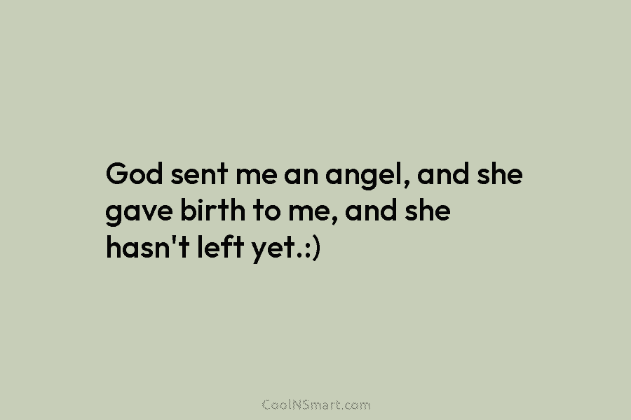 God sent me an angel, and she gave birth to me, and she hasn’t left...