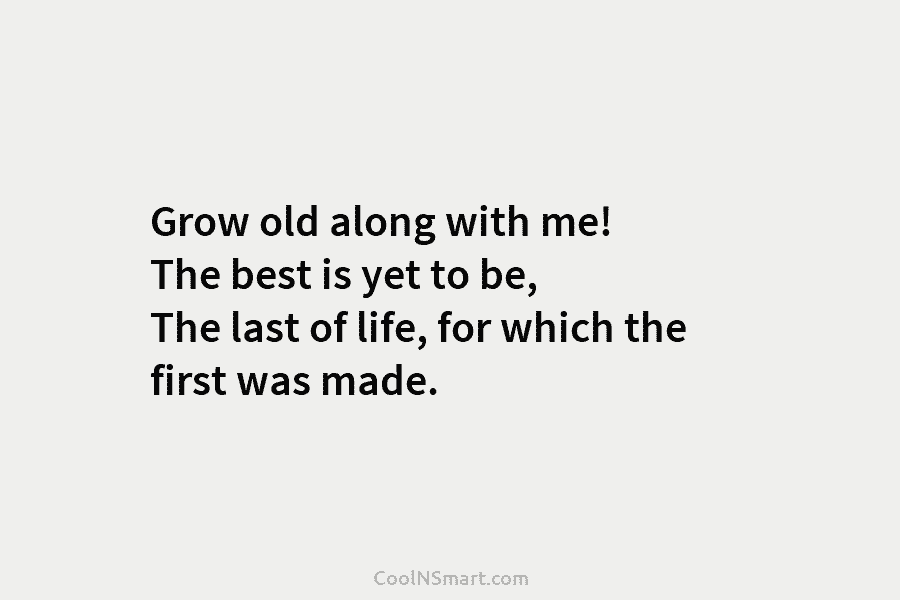 Grow old along with me! The best is yet to be, The last of life,...