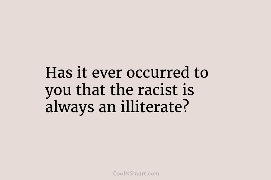 Has it ever occurred to you that the racist is always an illiterate?