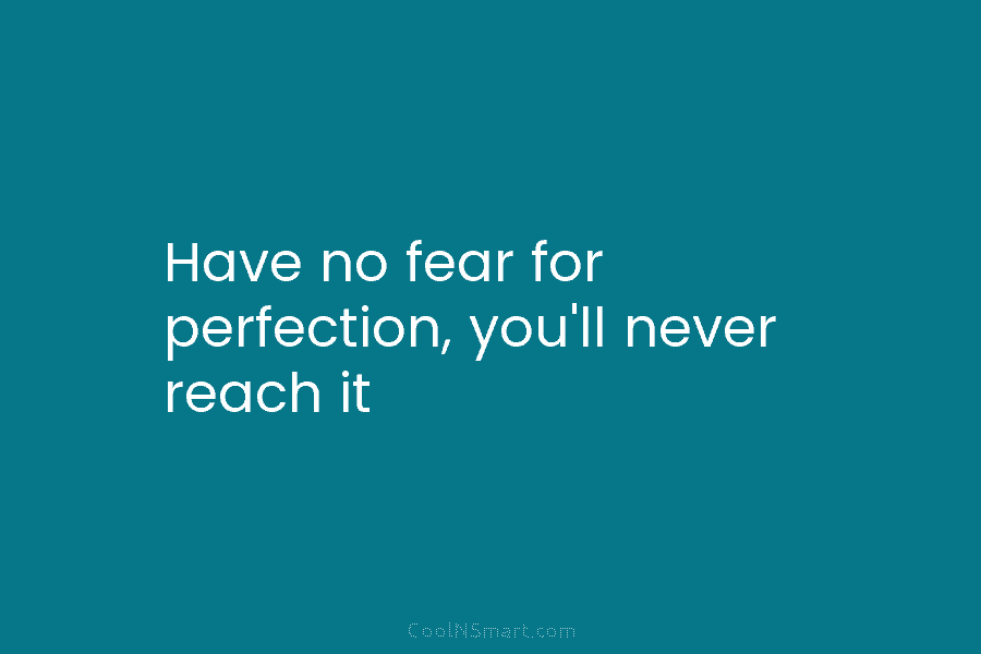Have no fear for perfection, you’ll never reach it