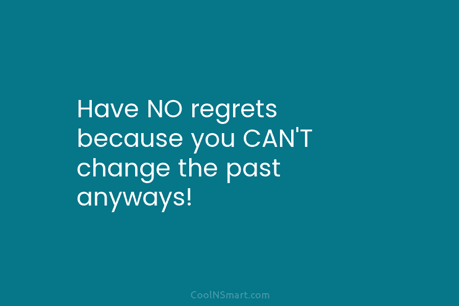 Have NO regrets because you CAN’T change the past anyways!