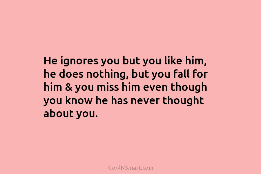 He ignores you but you like him, he does nothing, but you fall for him...