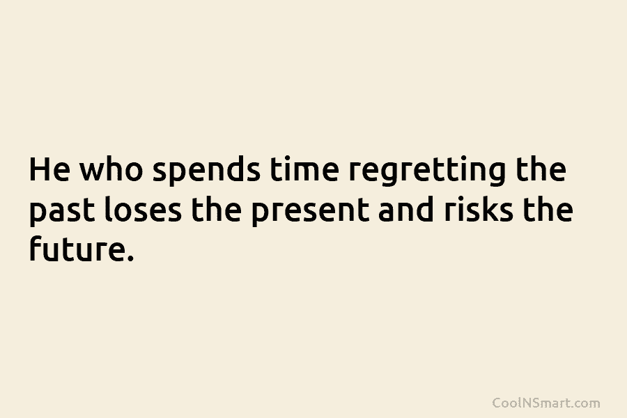 He who spends time regretting the past loses the present and risks the future.
