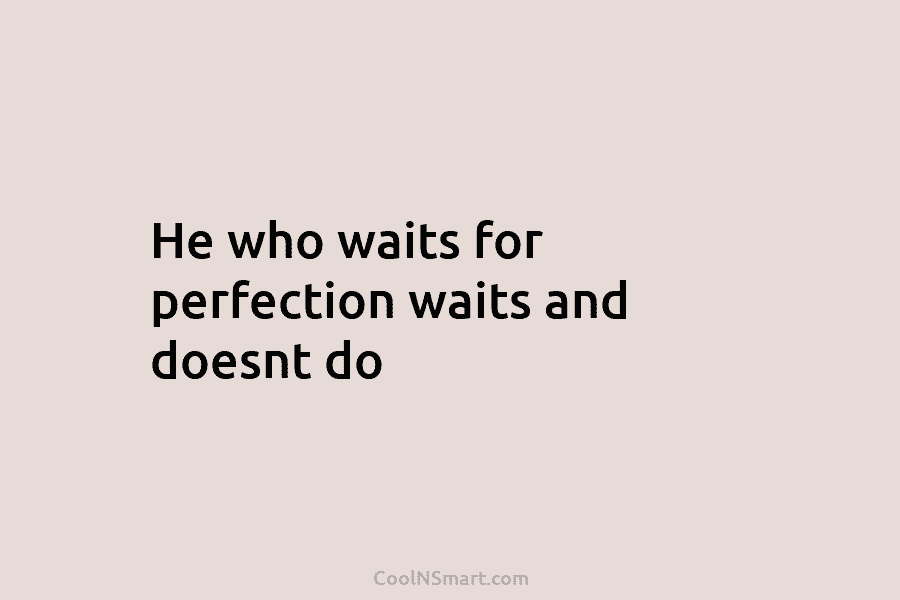 He who waits for perfection waits and doesnt do