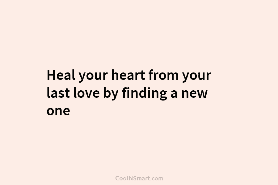 Heal your heart from your last love by finding a new one
