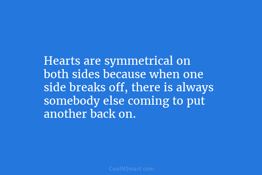 Hearts are symmetrical on both sides because when one side breaks off, there is always somebody else coming to put...