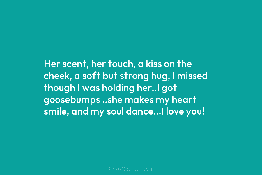 Her scent, her touch, a kiss on the cheek, a soft but strong hug, I missed though I was holding...