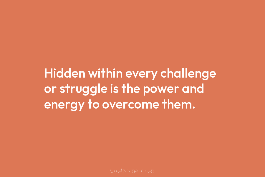 Hidden within every challenge or struggle is the power and energy to overcome them.