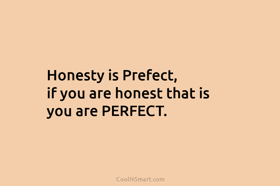 Honesty is Prefect, if you are honest that is you are PERFECT.