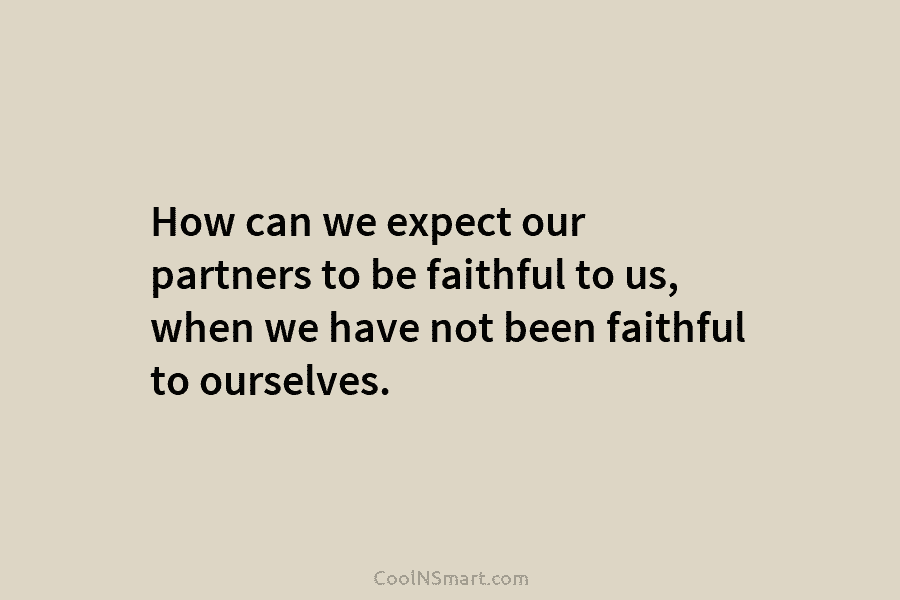 How can we expect our partners to be faithful to us, when we have not been faithful to ourselves.