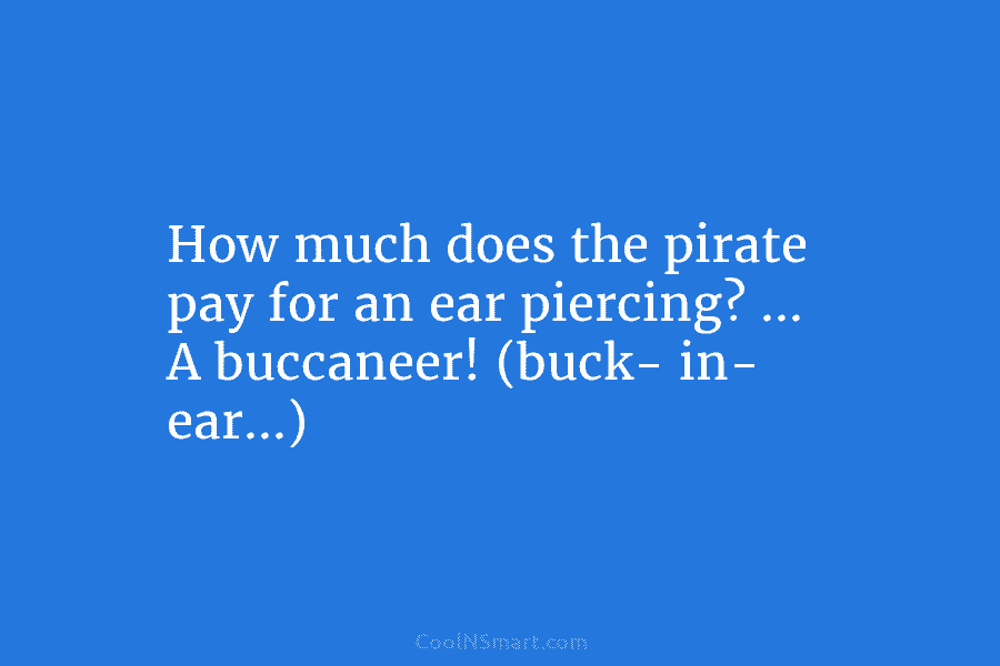 How much does the pirate pay for an ear piercing? … A buccaneer! (buck- in- ear…)
