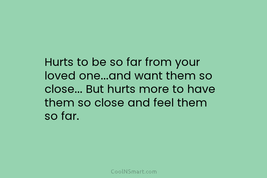 Hurts to be so far from your loved one…and want them so close… But hurts more to have them so...