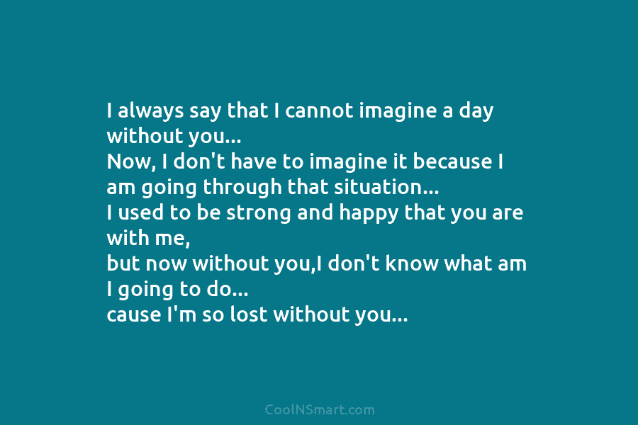 I always say that I cannot imagine a day without you… Now, I don’t have...