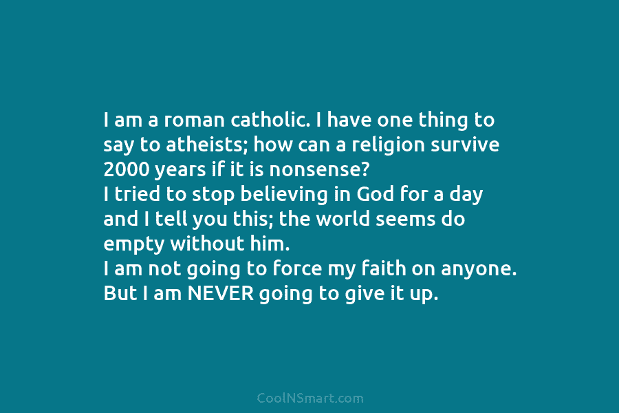 I am a roman catholic. I have one thing to say to atheists; how can a religion survive 2000 years...