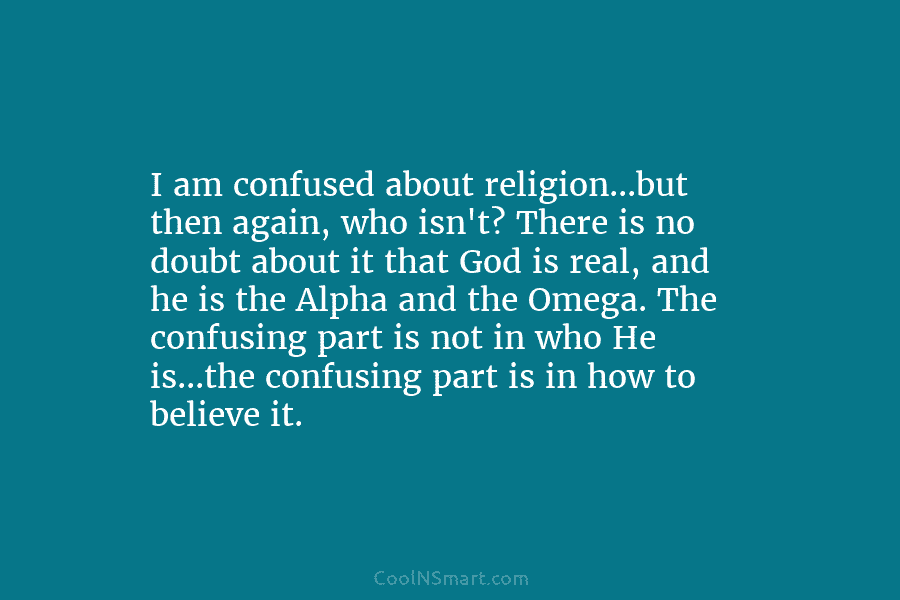 I am confused about religion…but then again, who isn’t? There is no doubt about it...