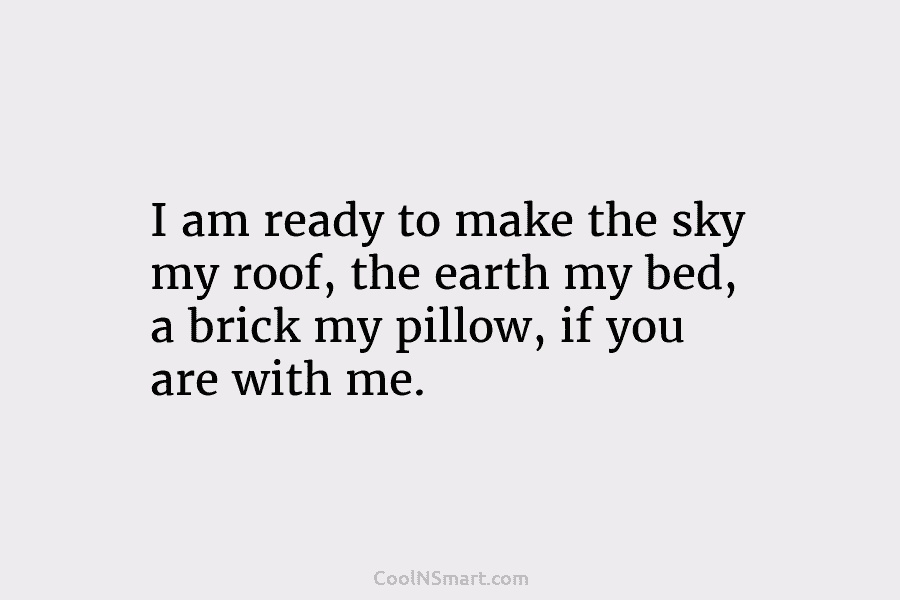 I am ready to make the sky my roof, the earth my bed, a brick...