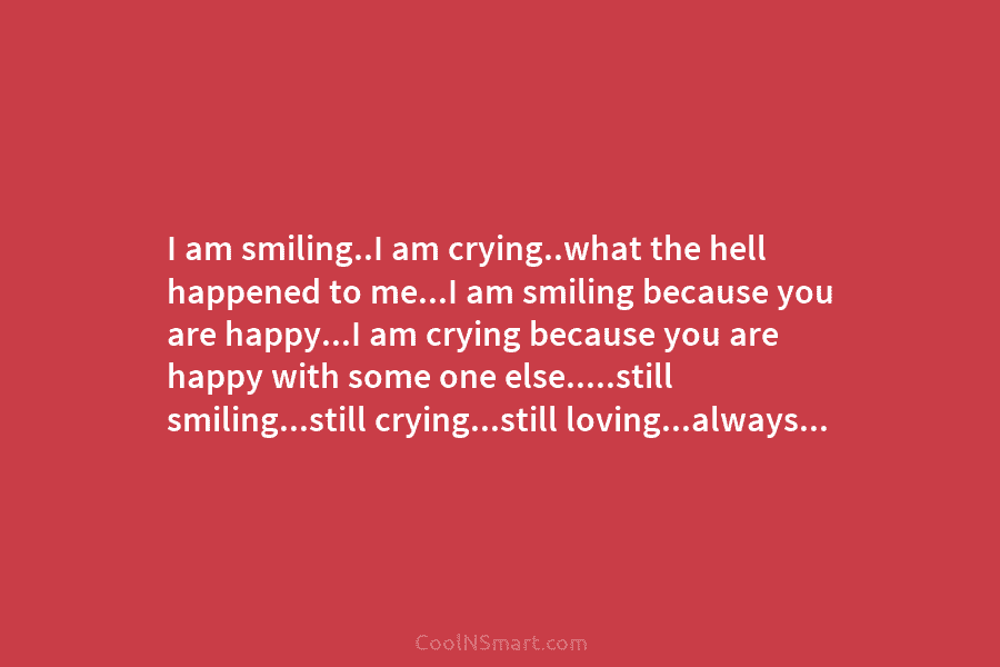 I am smiling..I am crying..what the hell happened to me…I am smiling because you are...