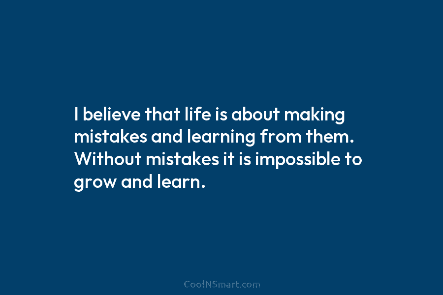 I believe that life is about making mistakes and learning from them. Without mistakes it...