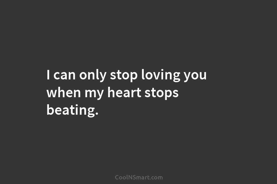 I can only stop loving you when my heart stops beating.
