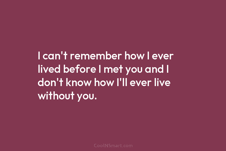 I can’t remember how I ever lived before I met you and I don’t know...