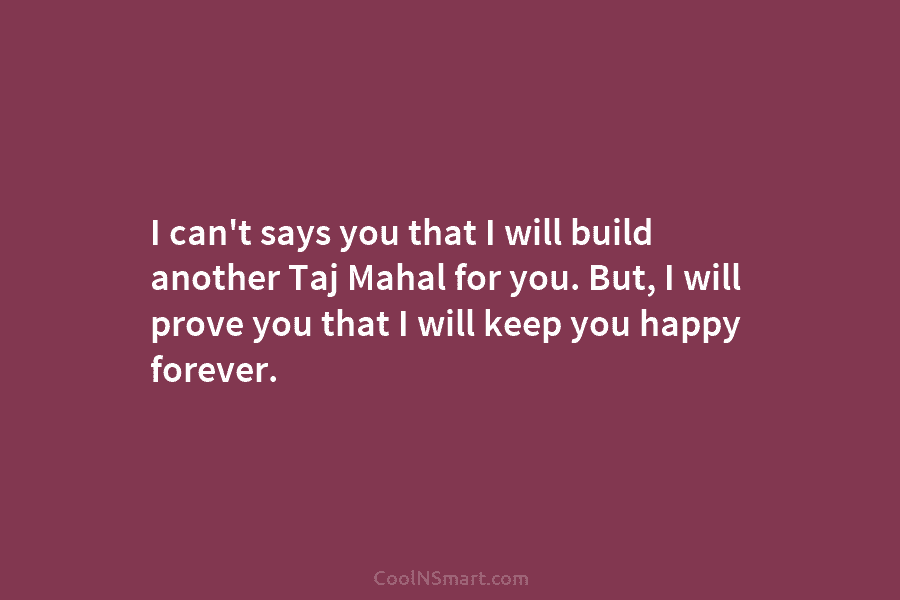 I can’t says you that I will build another Taj Mahal for you. But, I...