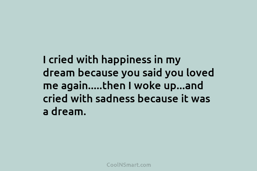 I cried with happiness in my dream because you said you loved me again…..then I...