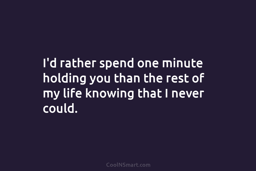 I’d rather spend one minute holding you than the rest of my life knowing that...