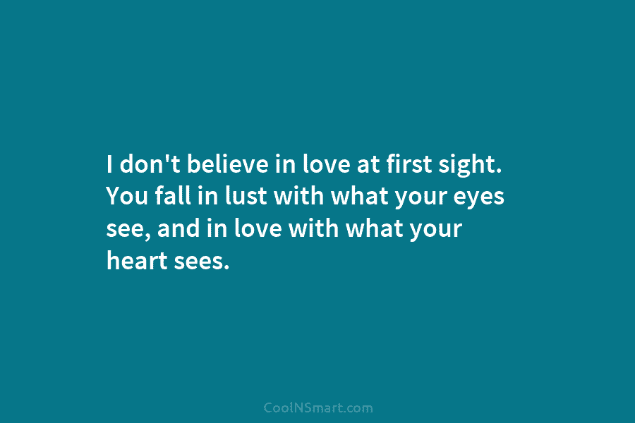 I don’t believe in love at first sight. You fall in lust with what your eyes see, and in love...