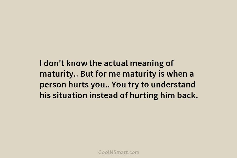 I don’t know the actual meaning of maturity.. But for me maturity is when a person hurts you.. You try...