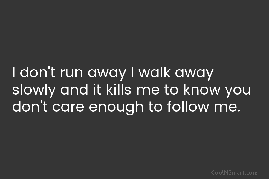 I don’t run away I walk away slowly and it kills me to know you don’t care enough to follow...