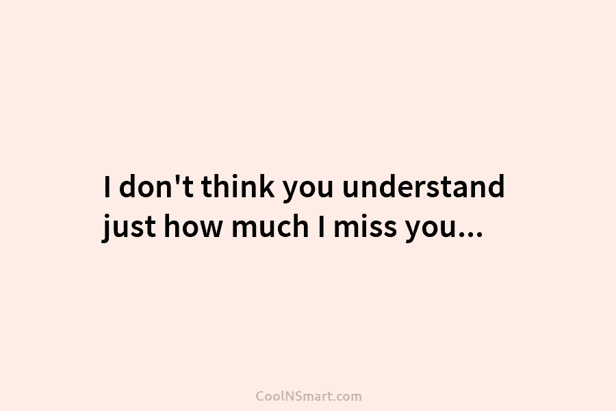 I don’t think you understand just how much I miss you…
