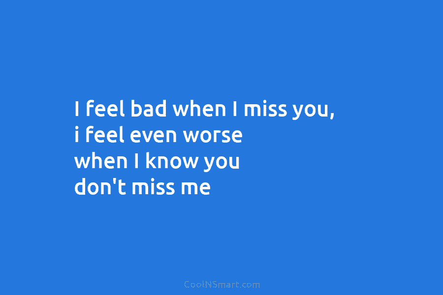 I feel bad when I miss you, i feel even worse when I know you...