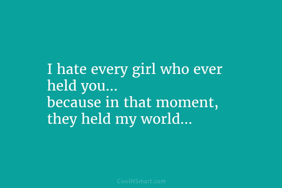 I hate every girl who ever held you… because in that moment, they held my...