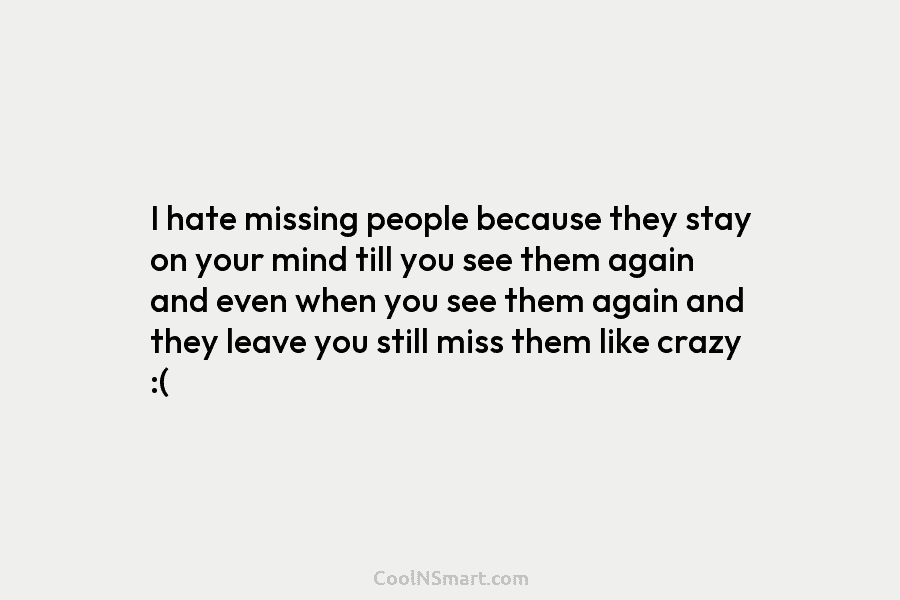 I hate missing people because they stay on your mind till you see them again...