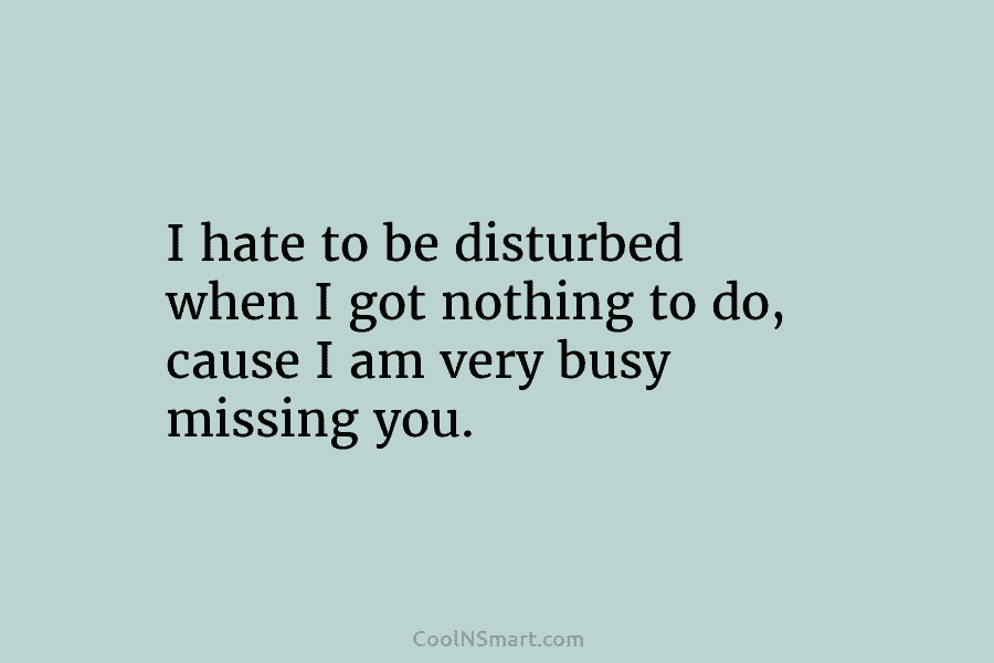 I hate to be disturbed when I got nothing to do, cause I am very...