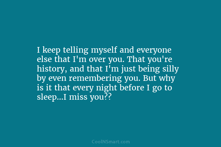 I keep telling myself and everyone else that I’m over you. That you’re history, and that I’m just being silly...