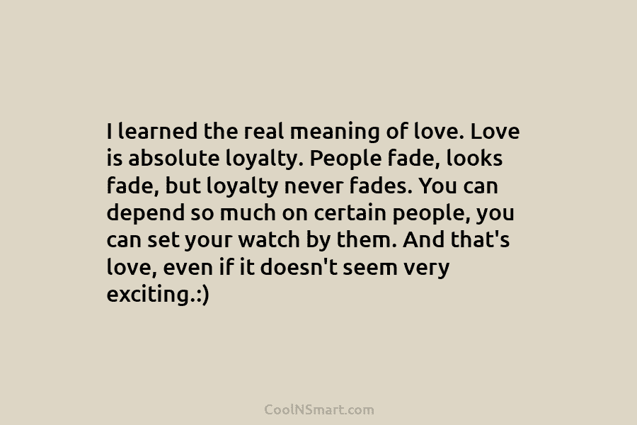 I learned the real meaning of love. Love is absolute loyalty. People fade, looks fade, but loyalty never fades. You...