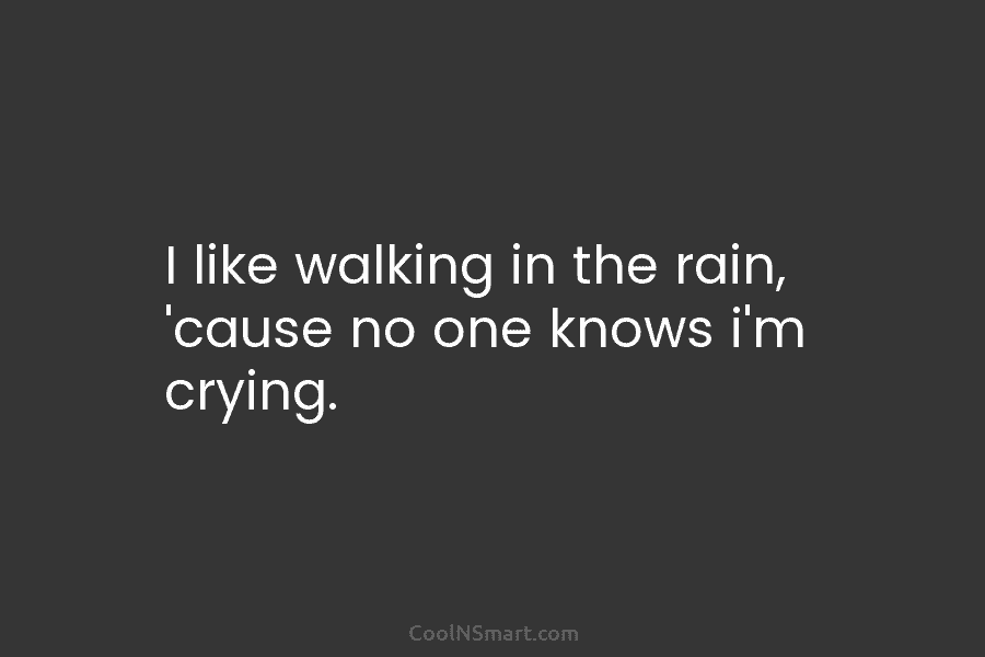 I like walking in the rain, ’cause no one knows i’m crying.