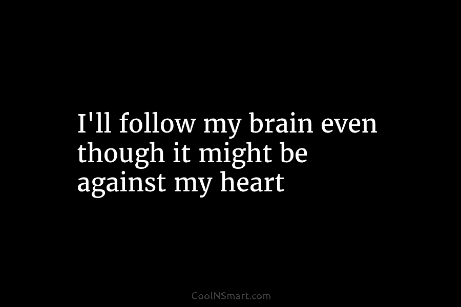 I’ll follow my brain even though it might be against my heart