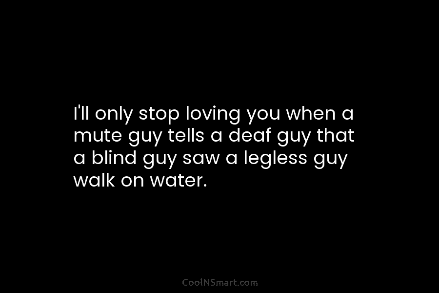 I’ll only stop loving you when a mute guy tells a deaf guy that a...